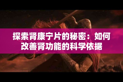 探索肾康宁片的秘密：如何改善肾功能的科学依据