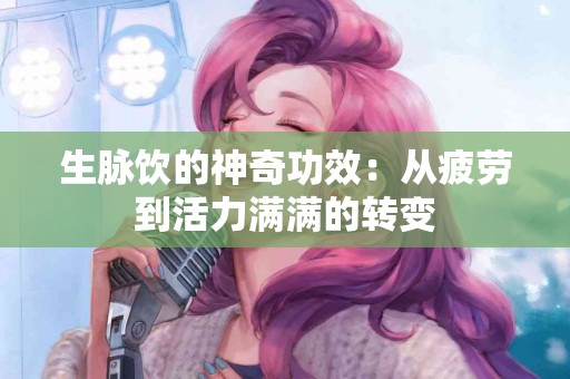 生脉饮的神奇功效：从疲劳到活力满满的转变