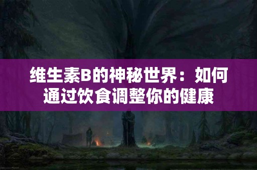 维生素B的神秘世界：如何通过饮食调整你的健康