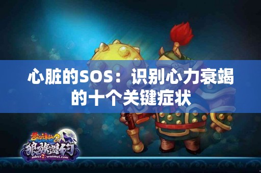 心脏的SOS：识别心力衰竭的十个关键症状