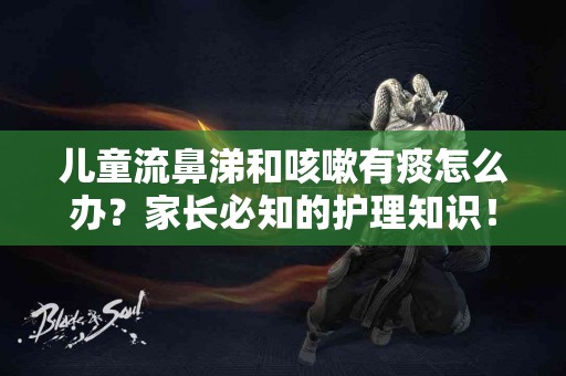 儿童流鼻涕和咳嗽有痰怎么办？家长必知的护理知识！