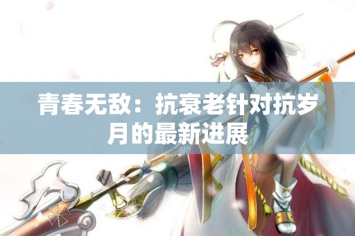 青春无敌：抗衰老针对抗岁月的最新进展