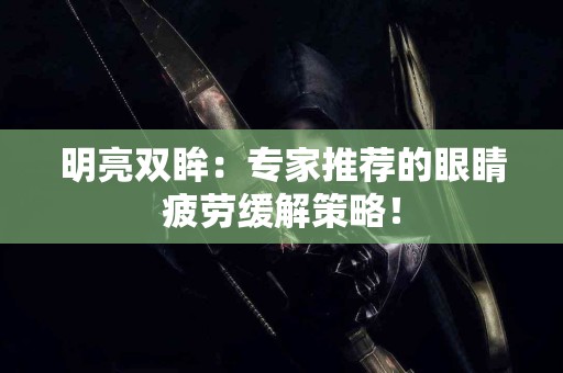 明亮双眸：专家推荐的眼睛疲劳缓解策略！