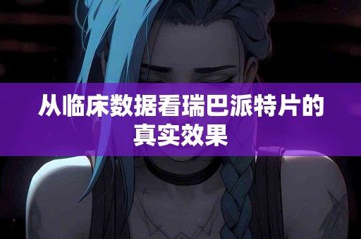 从临床数据看瑞巴派特片的真实效果