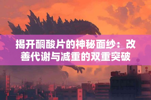 揭开酮酸片的神秘面纱：改善代谢与减重的双重突破