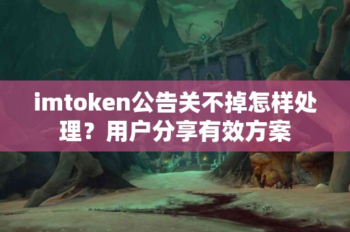 imtoken公告关不掉怎样处理？用户分享有效方案