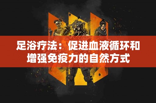 足浴疗法：促进血液循环和增强免疫力的自然方式