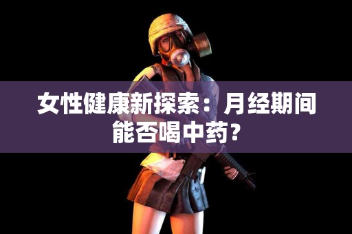 女性健康新探索：月经期间能否喝中药？