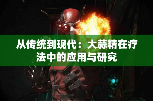 从传统到现代：大蒜精在疗法中的应用与研究