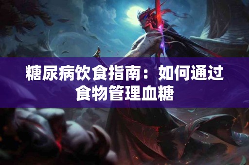 糖尿病饮食指南：如何通过食物管理血糖