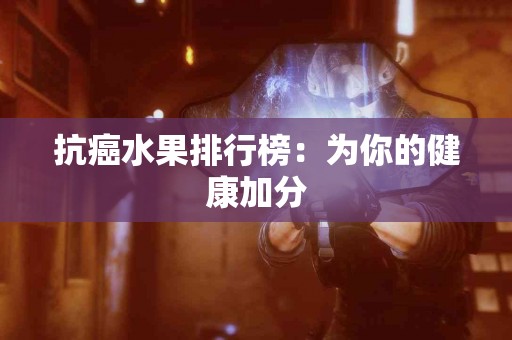 抗癌水果排行榜：为你的健康加分