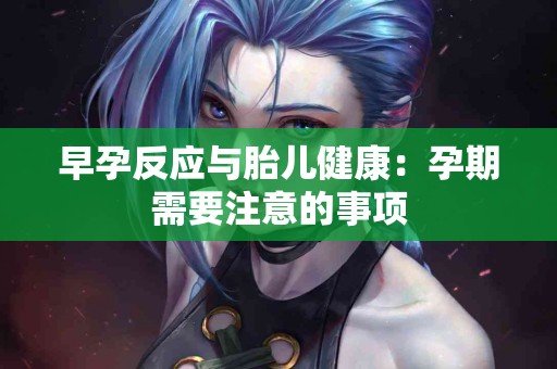 早孕反应与胎儿健康：孕期需要注意的事项