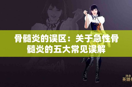 骨髓炎的误区：关于急性骨髓炎的五大常见误解