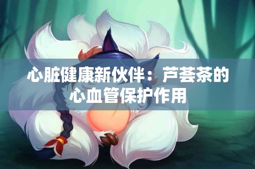 心脏健康新伙伴：芦荟茶的心血管保护作用