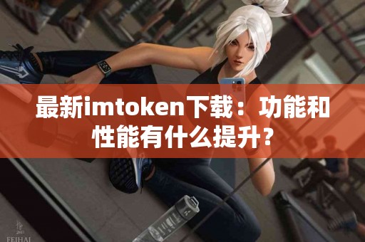 最新imtoken下载：功能和性能有什么提升？