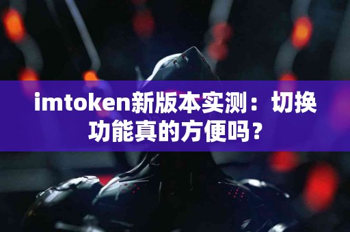 imtoken新版本实测：切换功能真的方便吗？