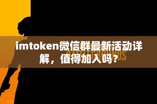 imtoken微信群最新活动详解，值得加入吗？