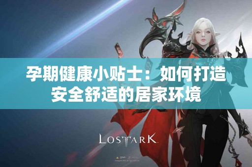 孕期健康小贴士：如何打造安全舒适的居家环境