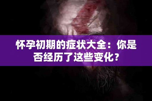 怀孕初期的症状大全：你是否经历了这些变化？