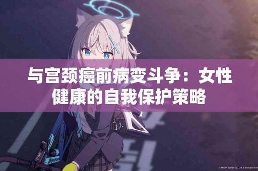 与宫颈癌前病变斗争：女性健康的自我保护策略