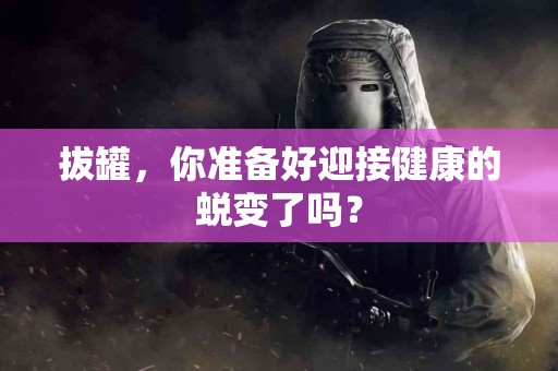 拔罐，你准备好迎接健康的蜕变了吗？