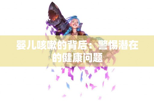 婴儿咳嗽的背后：警惕潜在的健康问题