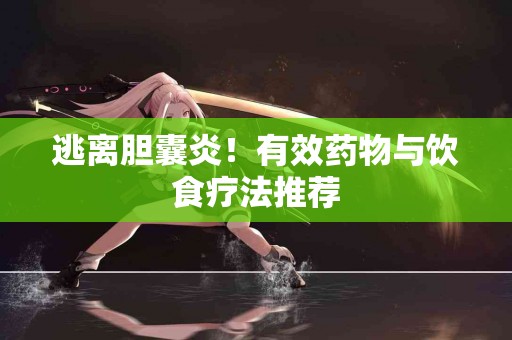 逃离胆囊炎！有效药物与饮食疗法推荐