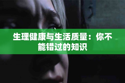 生理健康与生活质量：你不能错过的知识