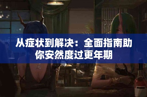 从症状到解决：全面指南助你安然度过更年期