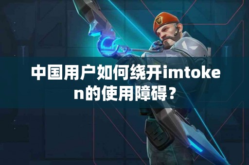 中国用户如何绕开imtoken的使用障碍？
