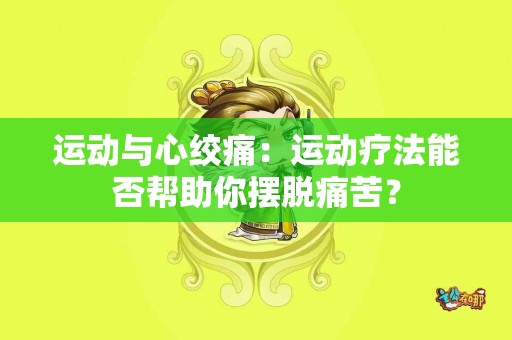运动与心绞痛：运动疗法能否帮助你摆脱痛苦？