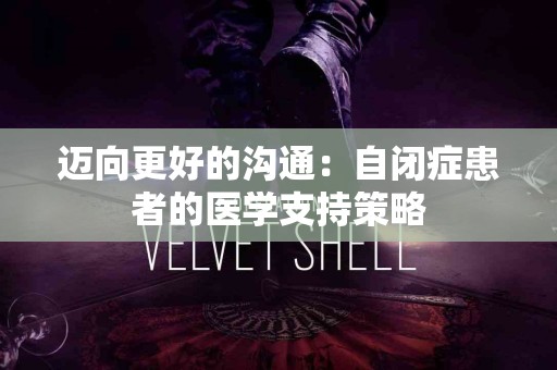 迈向更好的沟通：自闭症患者的医学支持策略