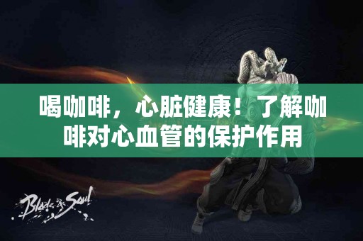 喝咖啡，心脏健康！了解咖啡对心血管的保护作用