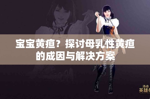 宝宝黄疸？探讨母乳性黄疸的成因与解决方案