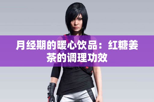 月经期的暖心饮品：红糖姜茶的调理功效