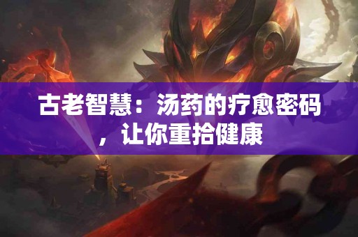 古老智慧：汤药的疗愈密码，让你重拾健康