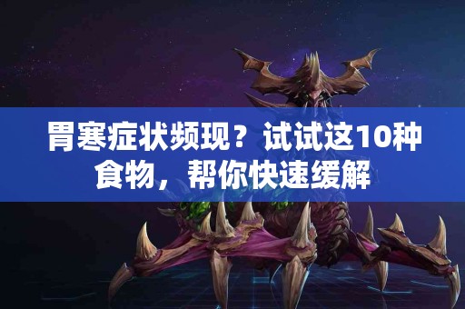 胃寒症状频现？试试这10种食物，帮你快速缓解