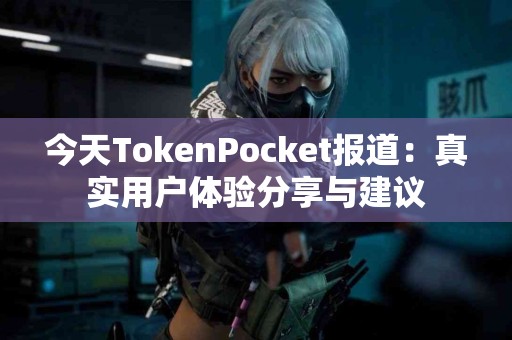 今天TokenPocket报道：真实用户体验分享与建议