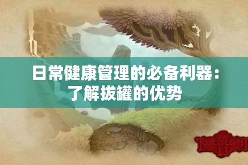 日常健康管理的必备利器：了解拔罐的优势