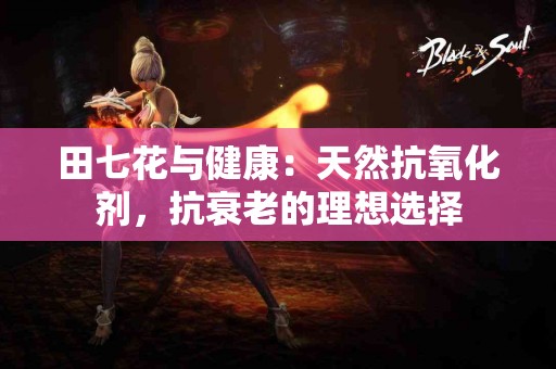 田七花与健康：天然抗氧化剂，抗衰老的理想选择