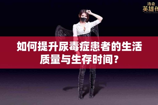 如何提升尿毒症患者的生活质量与生存时间？