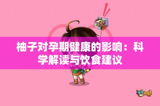 柚子对孕期健康的影响：科学解读与饮食建议