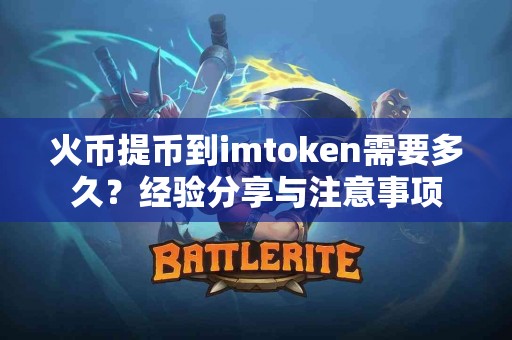 火币提币到imtoken需要多久？经验分享与注意事项
