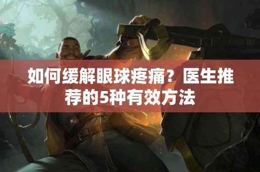 如何缓解眼球疼痛？医生推荐的5种有效方法