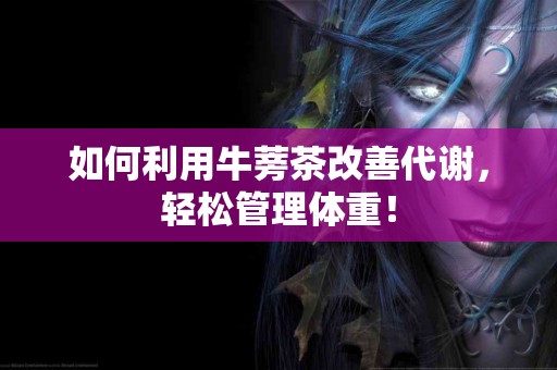 如何利用牛蒡茶改善代谢，轻松管理体重！