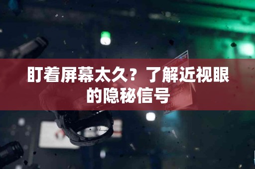 盯着屏幕太久？了解近视眼的隐秘信号