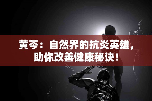 黄芩：自然界的抗炎英雄，助你改善健康秘诀！