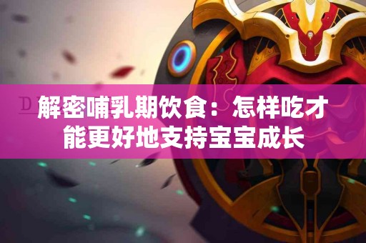 解密哺乳期饮食：怎样吃才能更好地支持宝宝成长