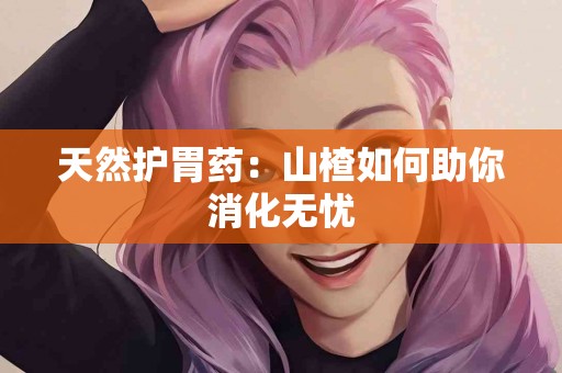 天然护胃药：山楂如何助你消化无忧