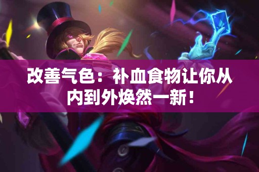 改善气色：补血食物让你从内到外焕然一新！